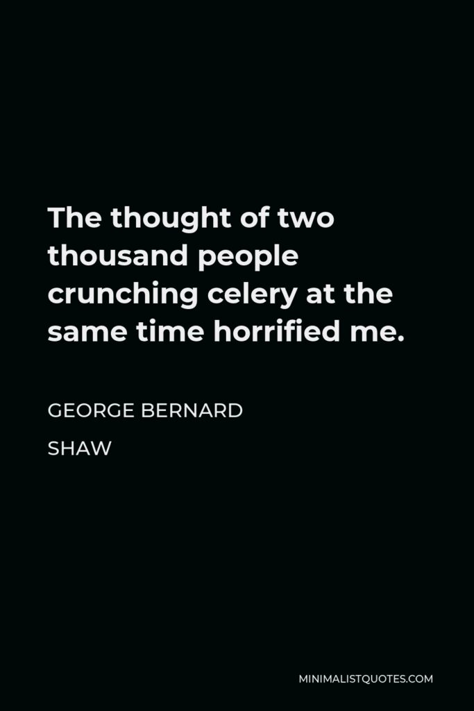 George Bernard Shaw Quote - The thought of two thousand people crunching celery at the same time horrified me.