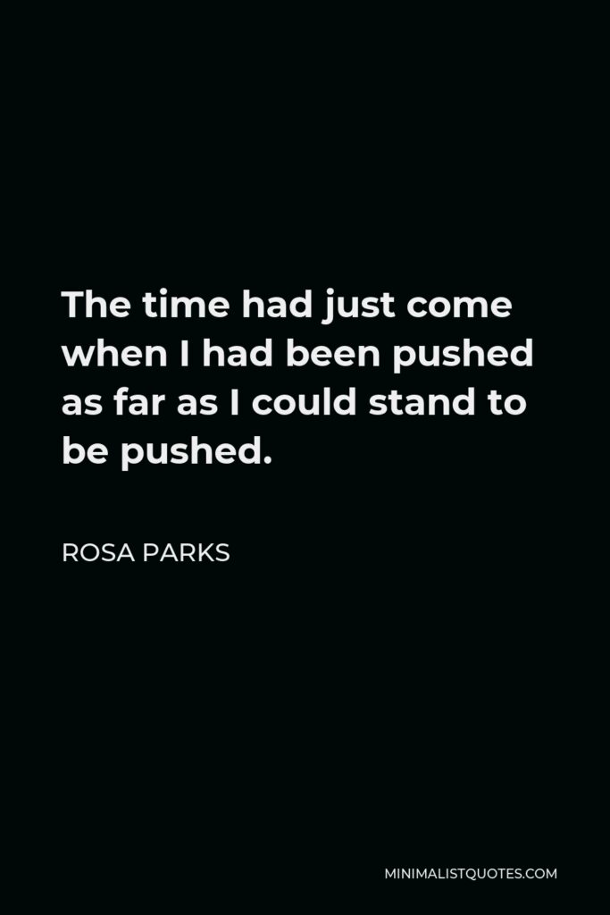 Rosa Parks Quote - The time had just come when I had been pushed as far as I could stand to be pushed.