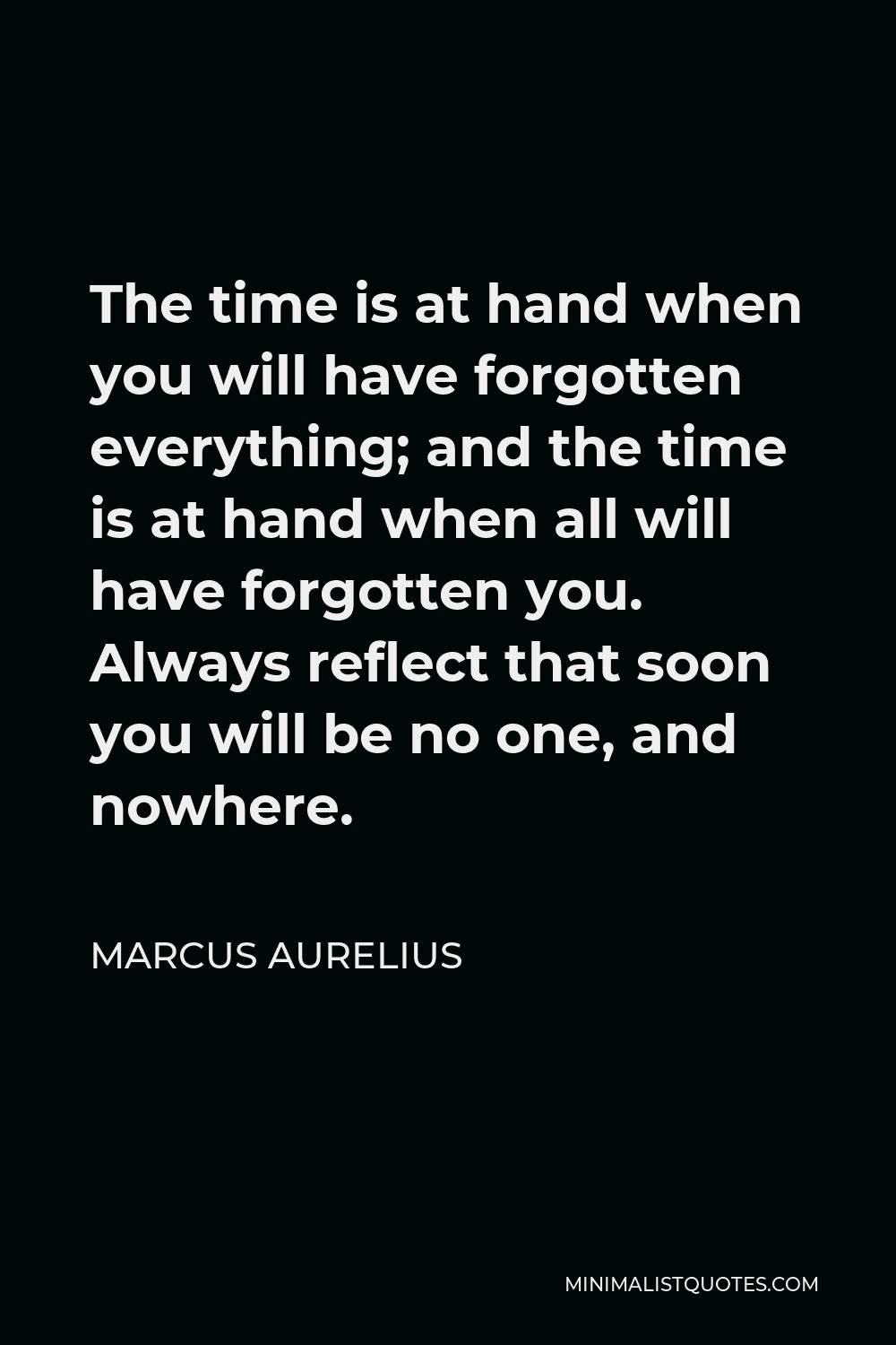 Marcus Aurelius Quote - The time is at hand when you will have forgotten everything; and the time is at hand when all will have forgotten you. Always reflect that soon you will be no one, and nowhere.