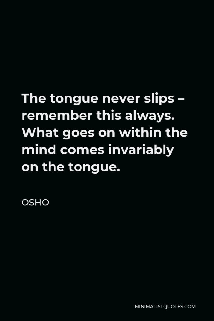 Osho Quote - The tongue never slips – remember this always. What goes on within the mind comes invariably on the tongue.