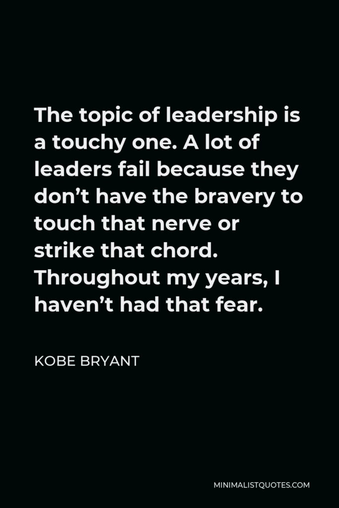 Kobe Bryant Quote - The topic of leadership is a touchy one. A lot of leaders fail because they don’t have the bravery to touch that nerve or strike that chord. Throughout my years, I haven’t had that fear.