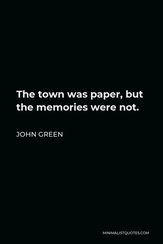 John Green Quote - The town was paper, but the memories were not.