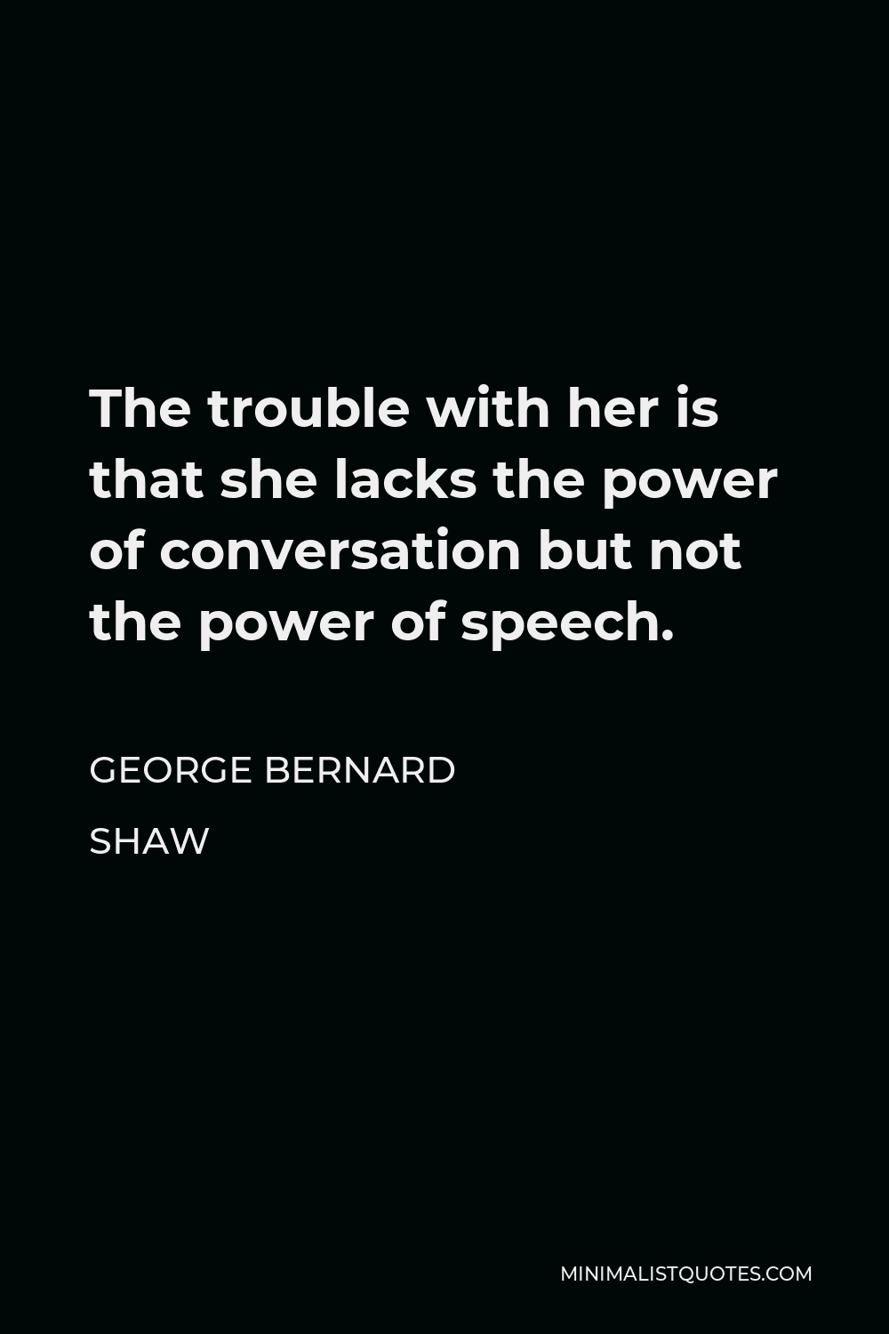 George Bernard Shaw Quote - The trouble with her is that she lacks the power of conversation but not the power of speech.