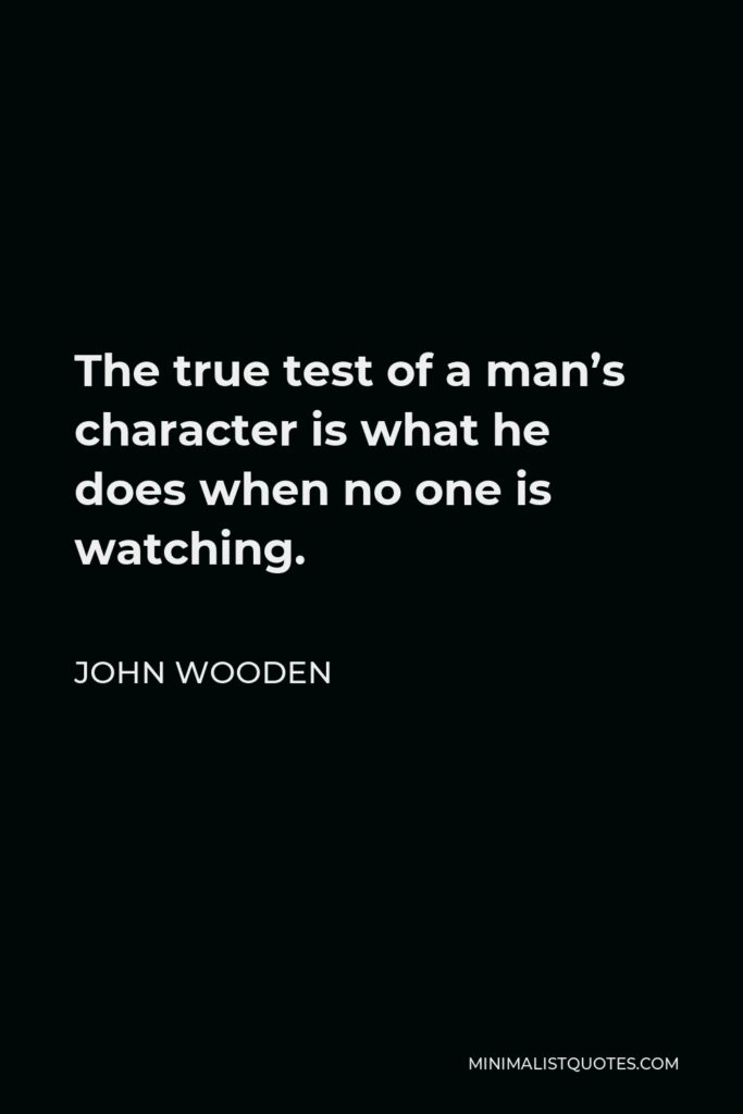 John Wooden Quote - The true test of a man’s character is what he does when no one is watching.