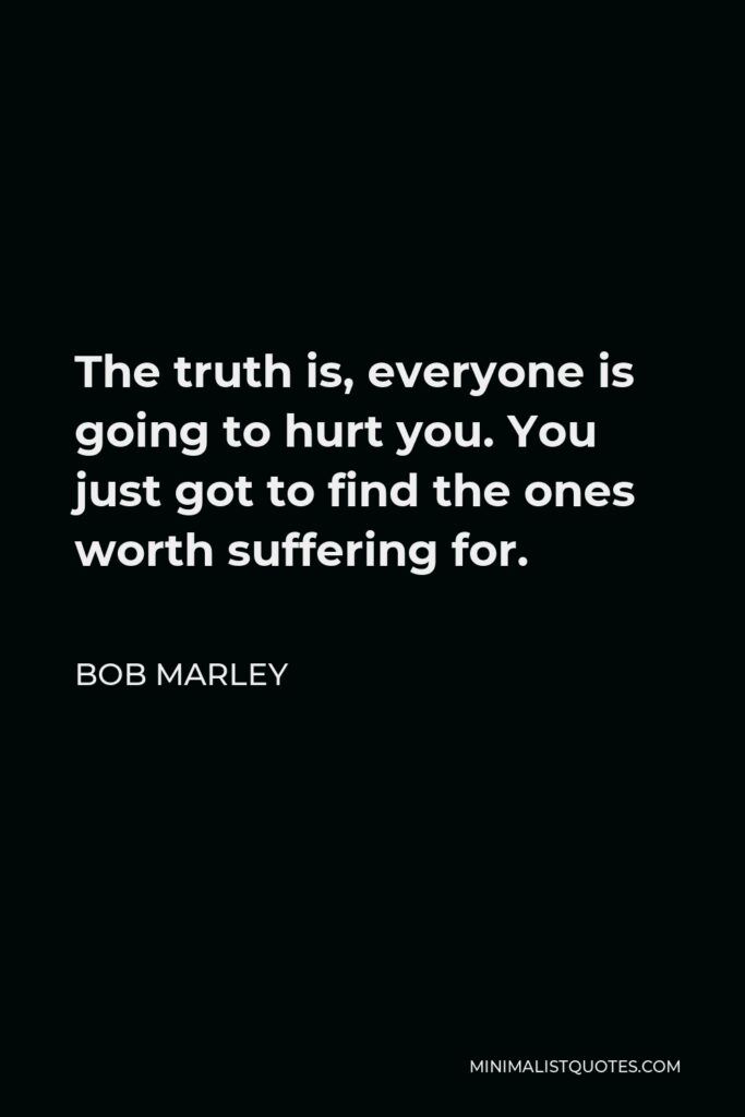 Bob Marley Quote - The truth is, everyone is going to hurt you. You just got to find the ones worth suffering for.