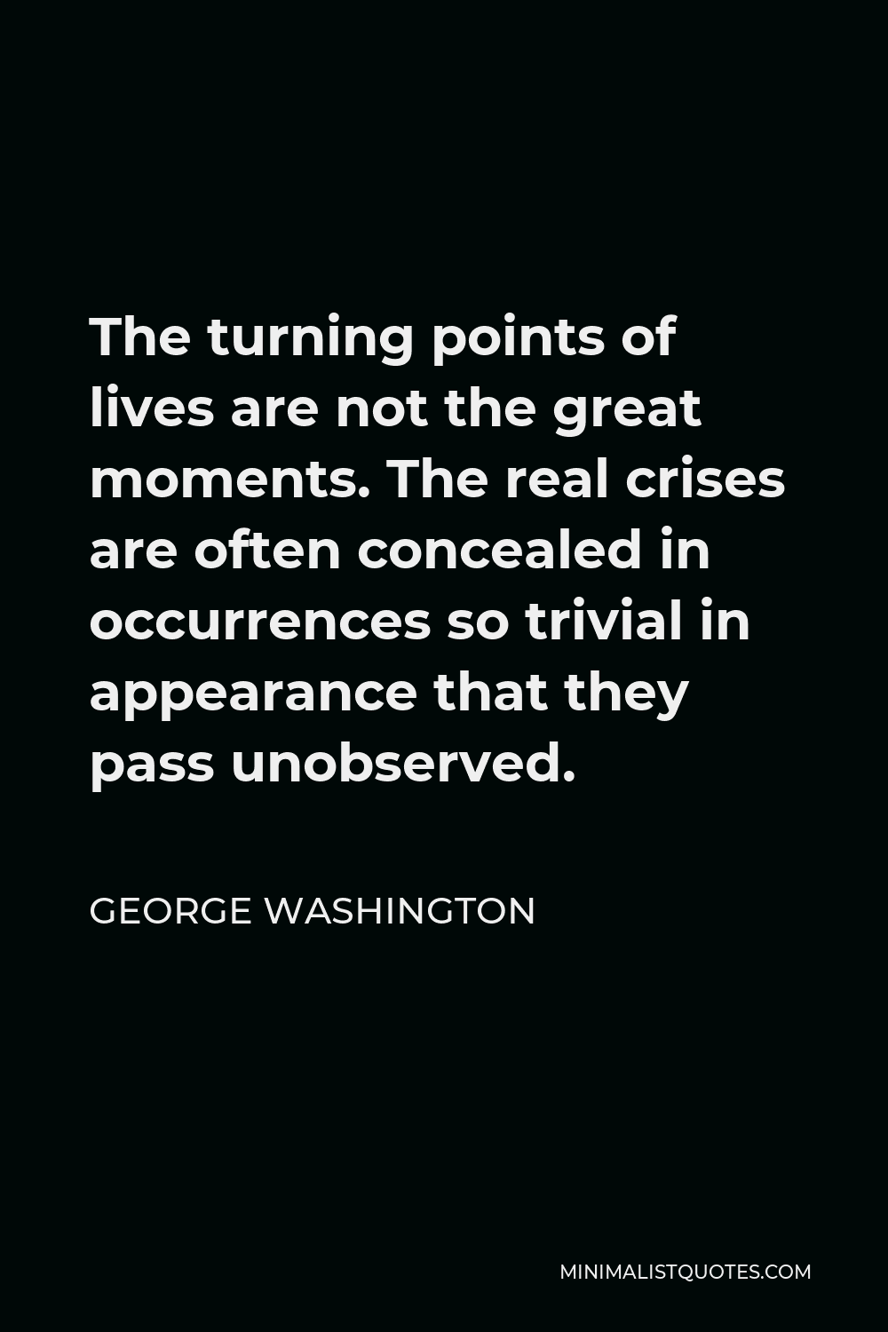 George Washington Quote - The turning points of lives are not the great moments. The real crises are often concealed in occurrences so trivial in appearance that they pass unobserved.