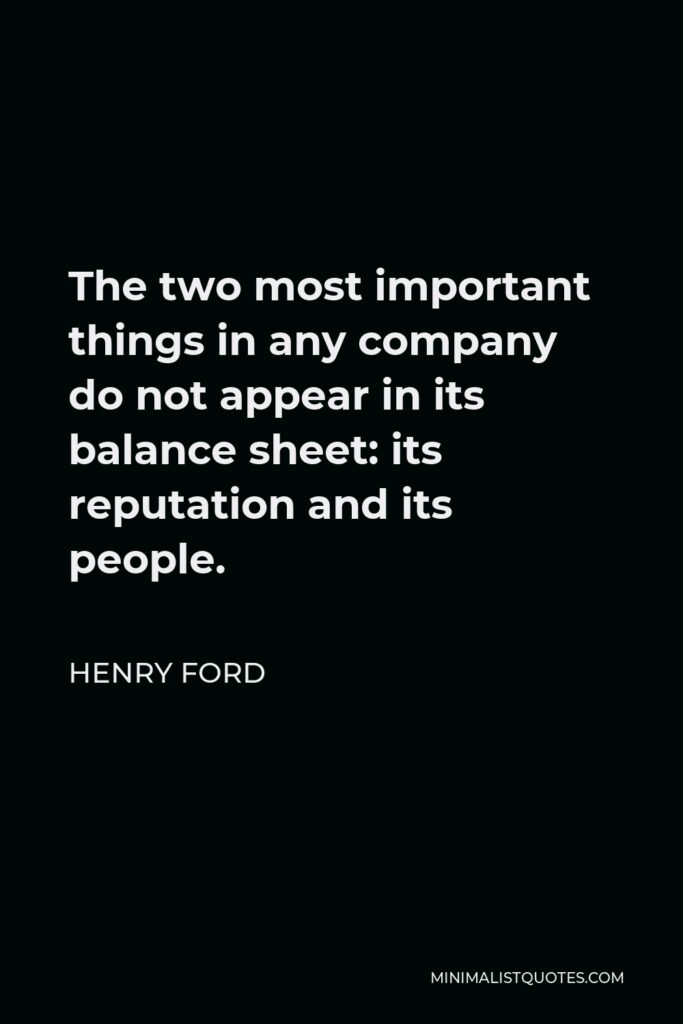 Henry Ford Quote - The two most important things in any company do not appear in its balance sheet: its reputation and its people.