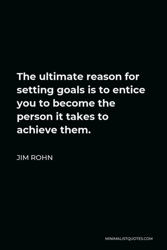 Jim Rohn Quote - The ultimate reason for setting goals is to entice you to become the person it takes to achieve them.