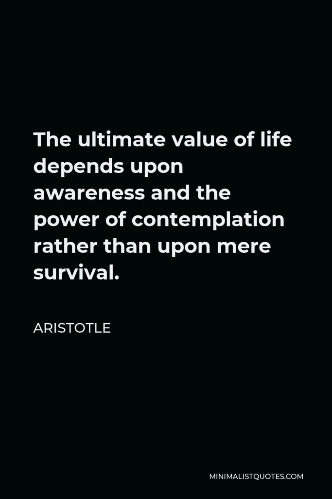 Aristotle Quote - The ultimate value of life depends upon awareness and the power of contemplation rather than upon mere survival.