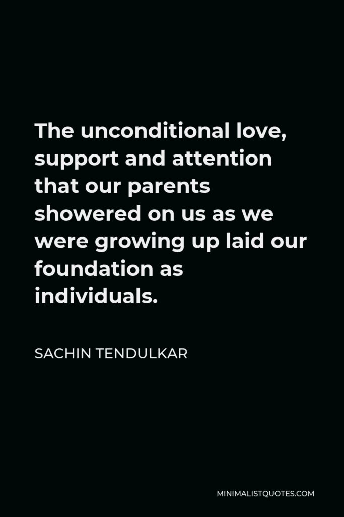 Sachin Tendulkar Quote - The unconditional love, support and attention that our parents showered on us as we were growing up laid our foundation as individuals.