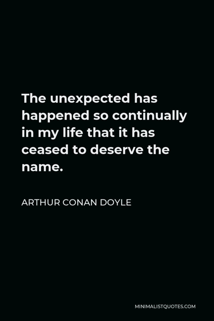 Arthur Conan Doyle Quote - The unexpected has happened so continually in my life that it has ceased to deserve the name.