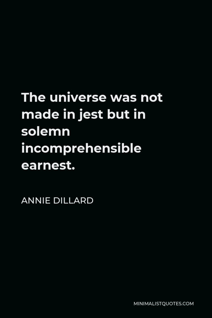 Annie Dillard Quote - The universe was not made in jest but in solemn incomprehensible earnest.