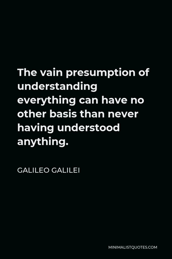 Galileo Galilei Quote - The vain presumption of understanding everything can have no other basis than never having understood anything.