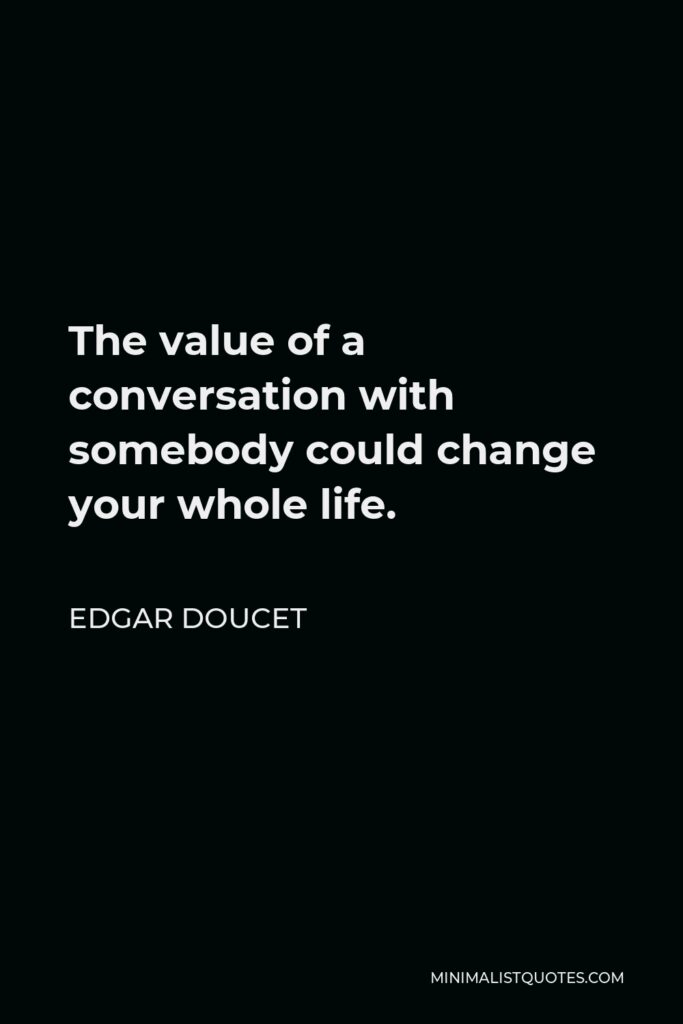 Edgar Doucet Quote - The value of a conversation with somebody could change your whole life.