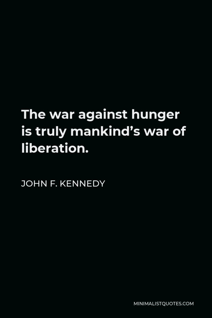 John F. Kennedy Quote - The war against hunger is truly mankind’s war of liberation.
