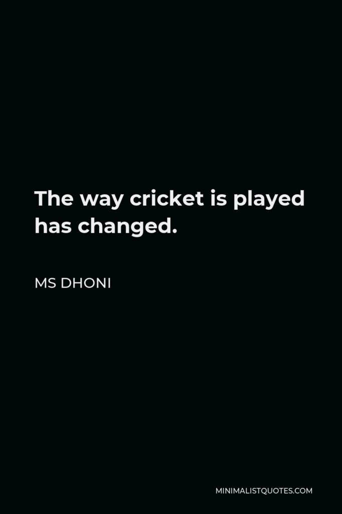MS Dhoni Quote - The way cricket is played has changed.