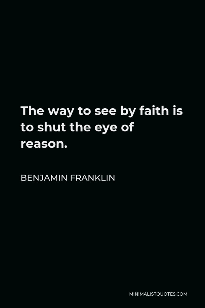 Benjamin Franklin Quote - The way to see by faith is to shut the eye of reason.