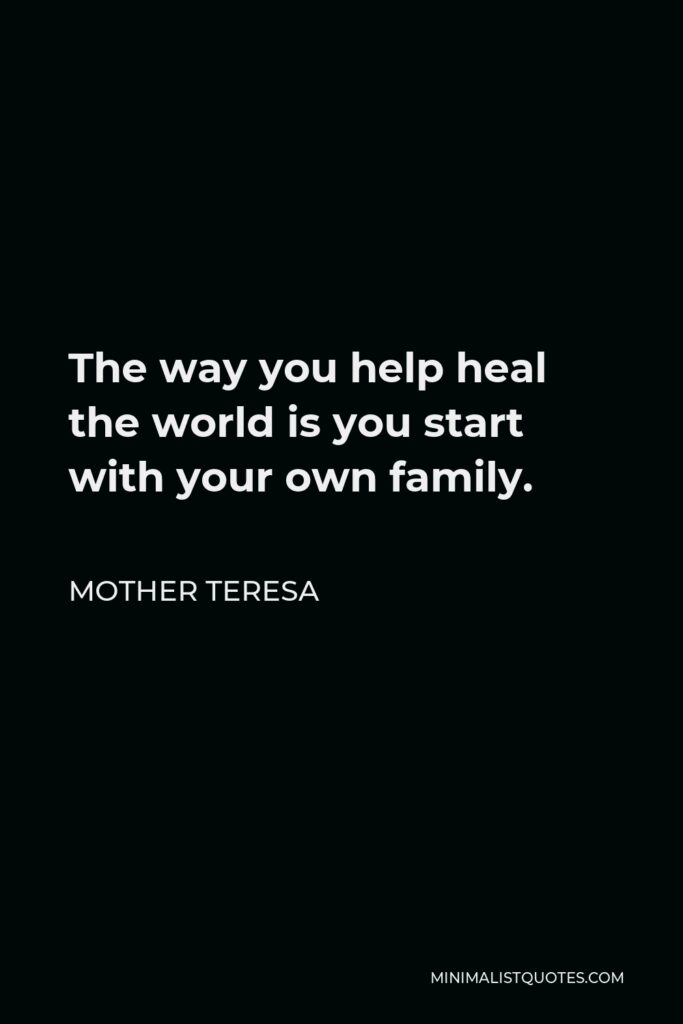 Mother Teresa Quote - The way you help heal the world is you start with your own family.