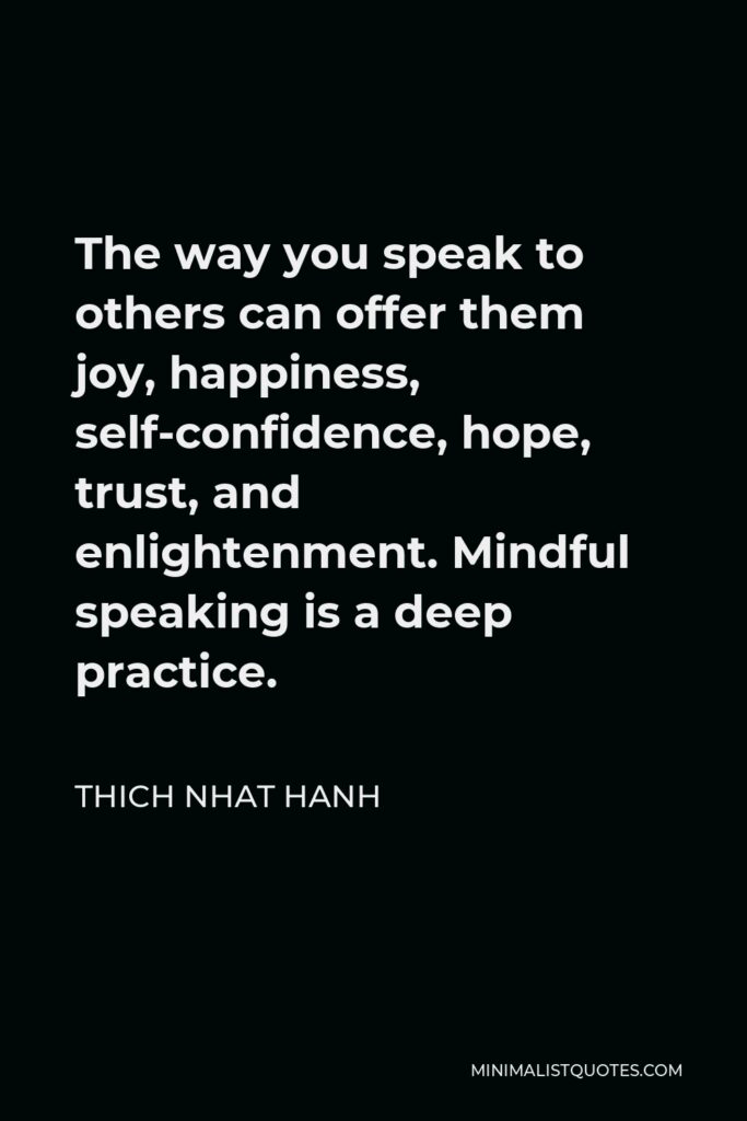 Thich Nhat Hanh Quote - The way you speak to others can offer them joy, happiness, self-confidence, hope, trust, and enlightenment. Mindful speaking is a deep practice.