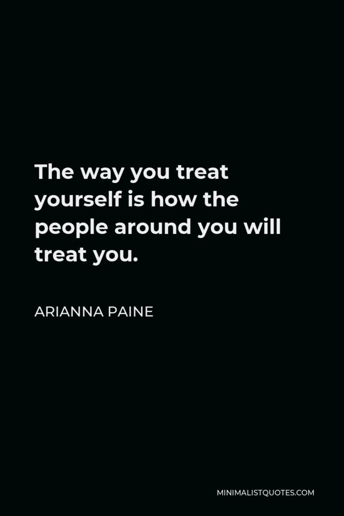 Arianna Paine Quote - The way you treat yourself is how the people around you will treat you. 