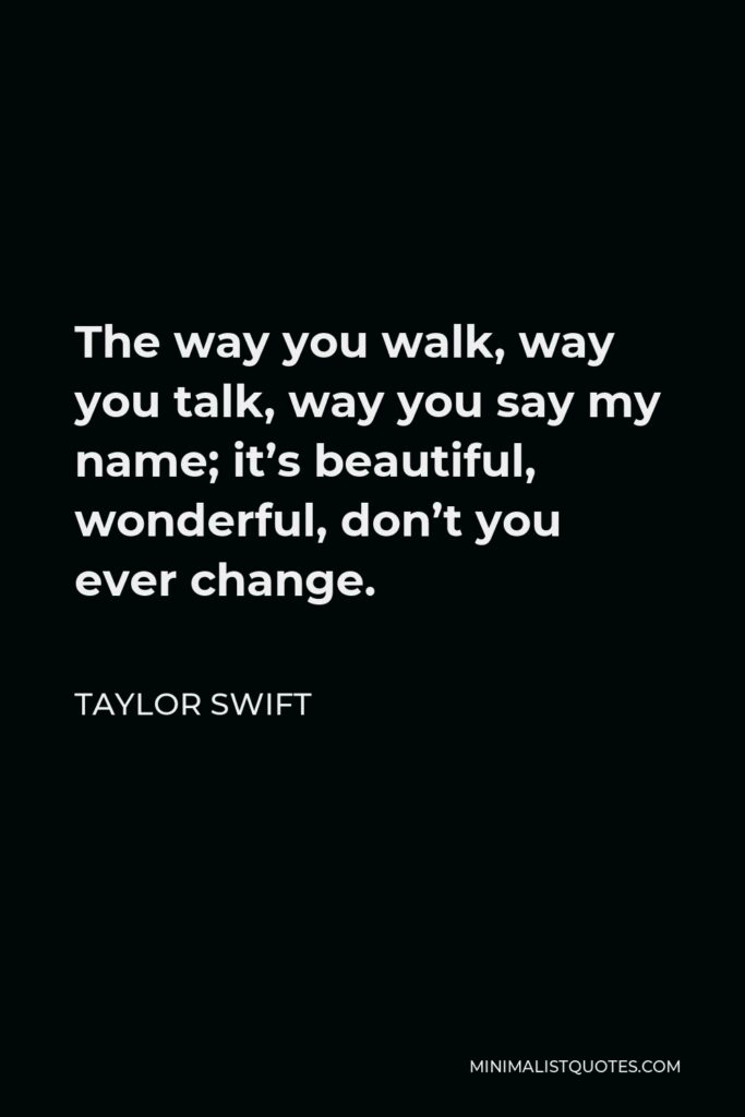 Taylor Swift Quote - The way you walk, way you talk, way you say my name; it’s beautiful, wonderful, don’t you ever change.