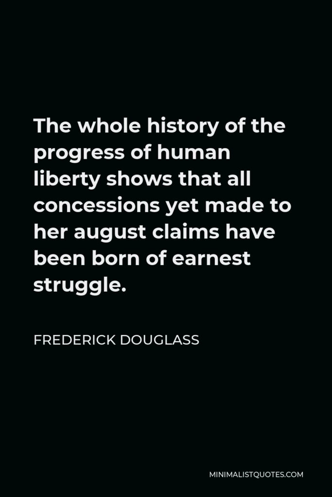 Frederick Douglass Quote - The whole history of the progress of human liberty shows that all concessions yet made to her august claims have been born of earnest struggle.