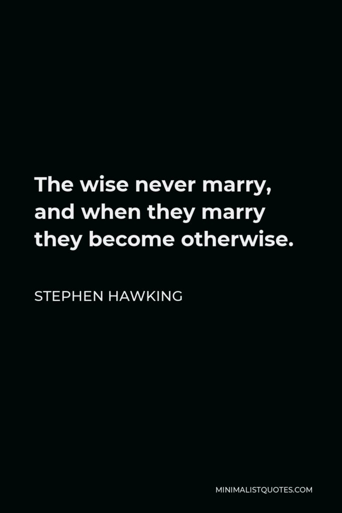 Stephen Hawking Quote - The wise never marry, and when they marry they become otherwise.