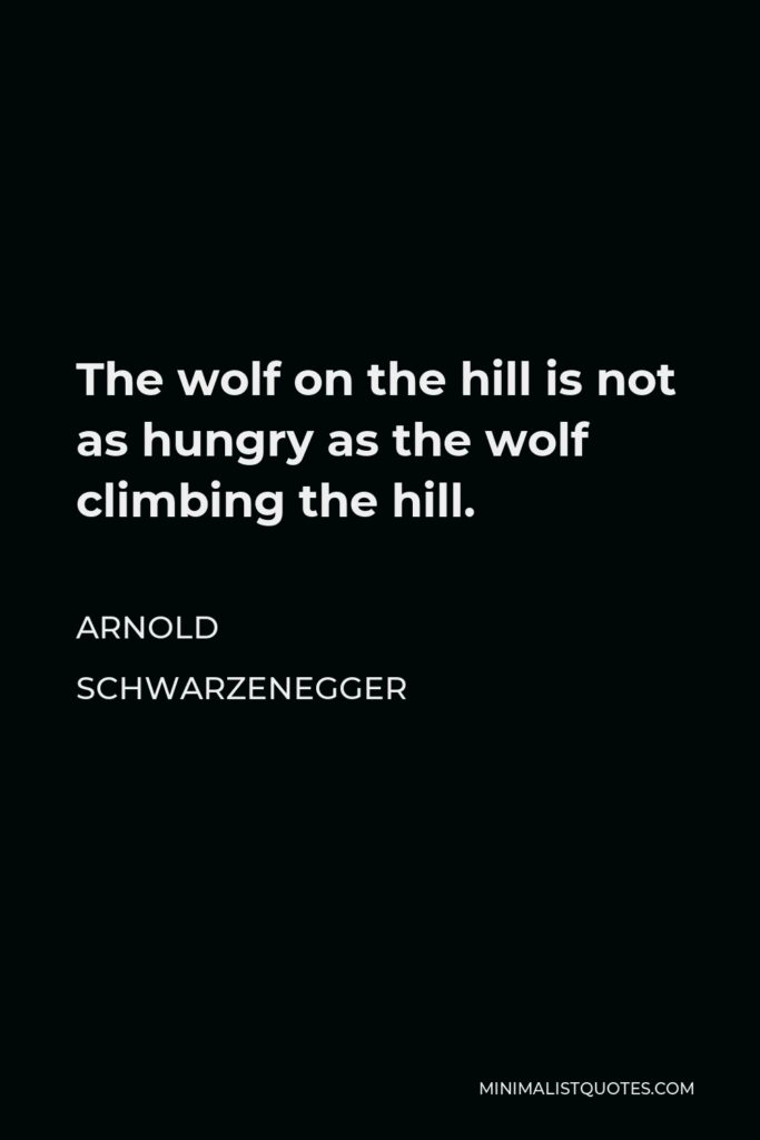 Arnold Schwarzenegger Quote - The wolf on the hill is not as hungry as the wolf climbing the hill.