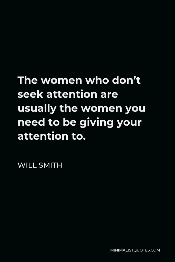 Will Smith Quote - The women who don’t seek attention are usually the women you need to be giving your attention to.
