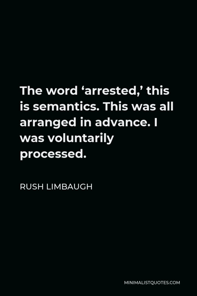 Rush Limbaugh Quote - The word ‘arrested,’ this is semantics. This was all arranged in advance. I was voluntarily processed.