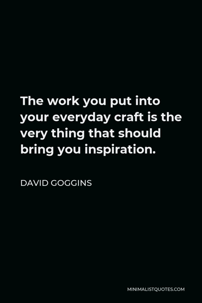David Goggins Quote - The work you put into your everyday craft is the very thing that should bring you inspiration.