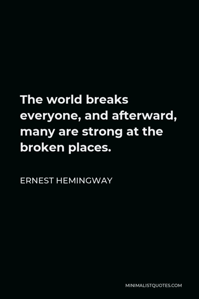 Ernest Hemingway Quote - The world breaks everyone, and afterward, many are strong at the broken places.