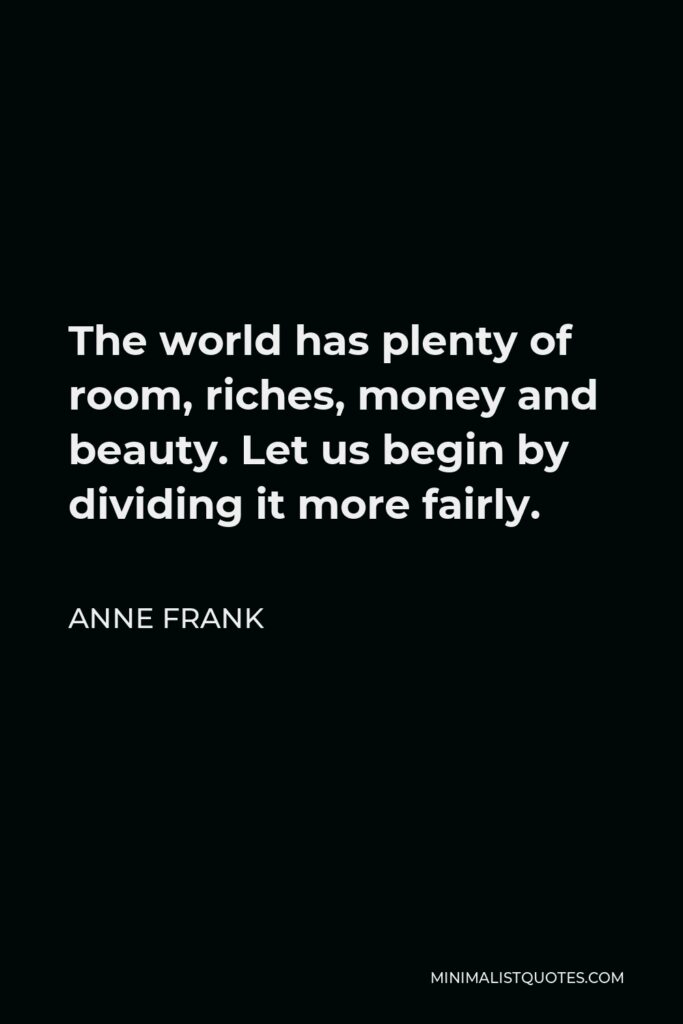 Anne Frank Quote - The world has plenty of room, riches, money and beauty. Let us begin by dividing it more fairly.