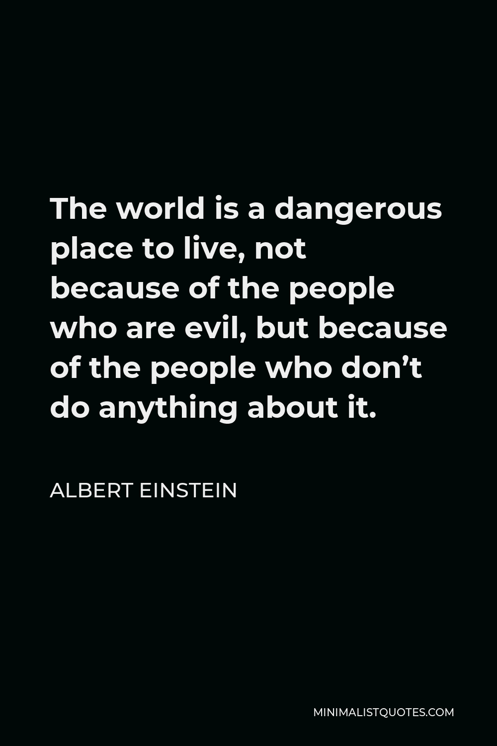 Albert Einstein Quote - The world is a dangerous place to live, not because of the people who are evil, but because of the people who don’t do anything about it.