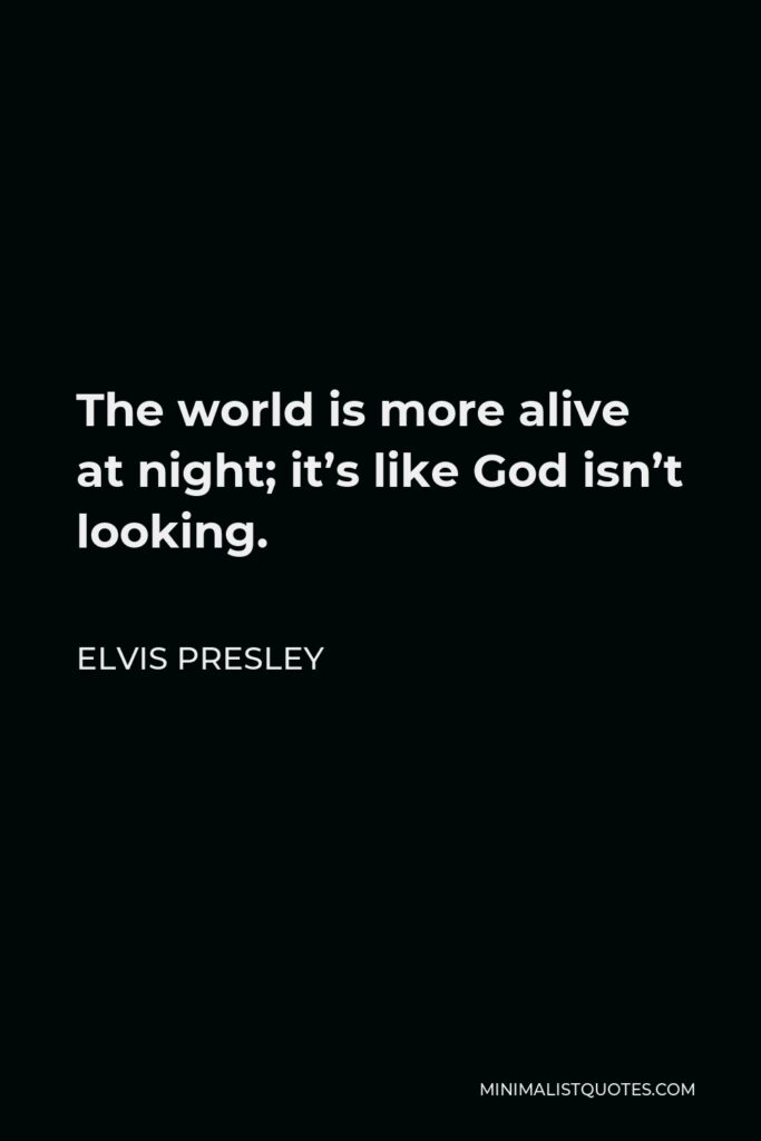 Elvis Presley Quote - The world is more alive at night; it’s like God isn’t looking.