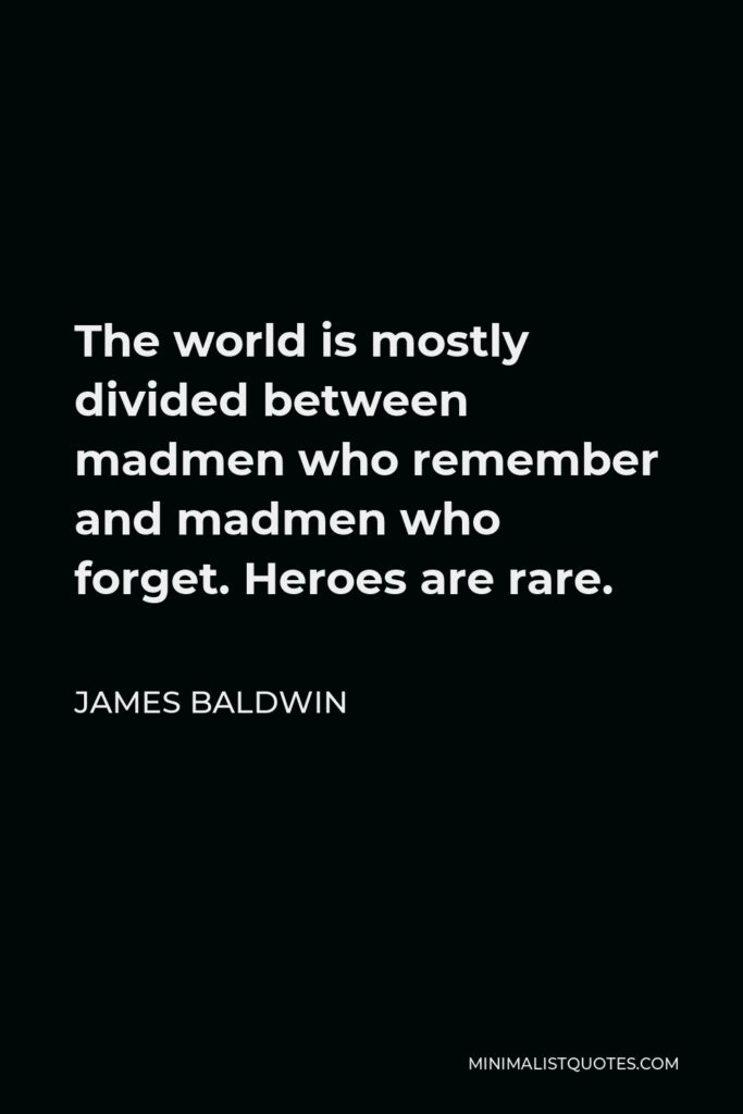 James Baldwin Quote - The world is mostly divided between madmen who remember and madmen who forget. Heroes are rare.
