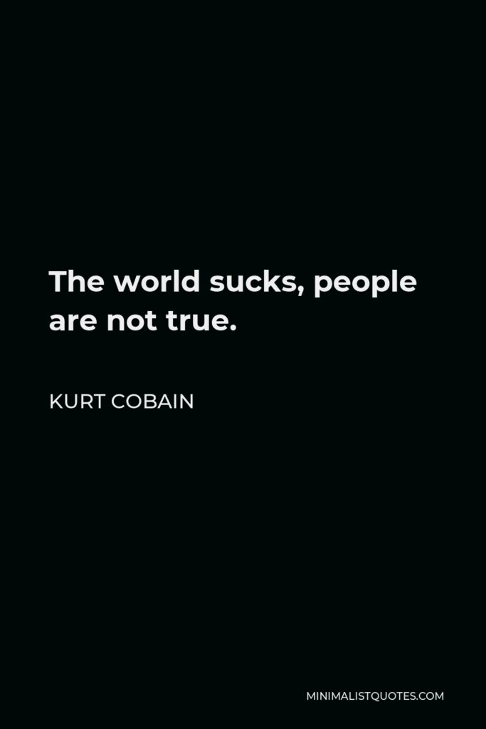 Kurt Cobain Quote - The world sucks, people are not true.