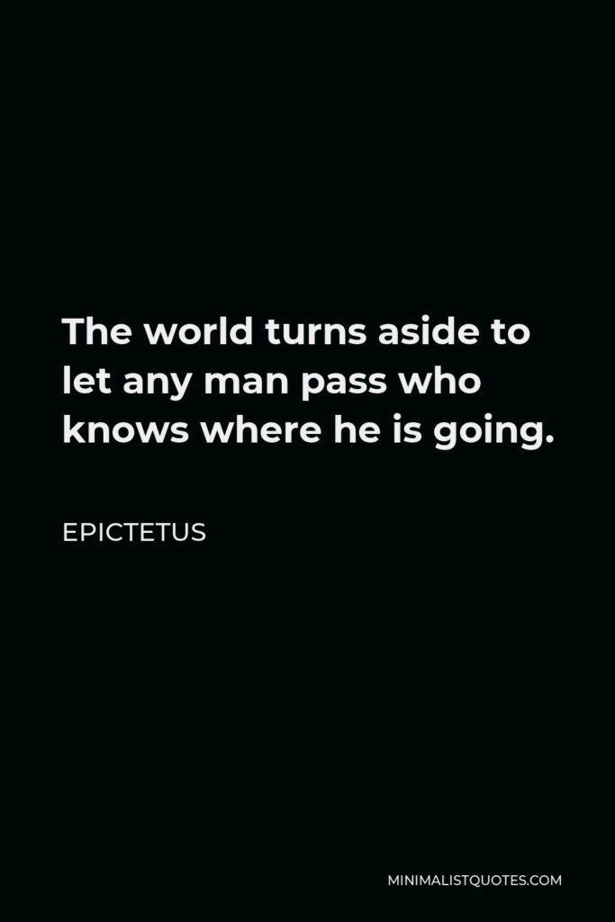 Epictetus Quote - The world turns aside to let any man pass who knows where he is going.