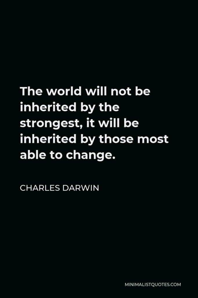 Charles Darwin Quote - The world will not be inherited by the strongest, it will be inherited by those most able to change.