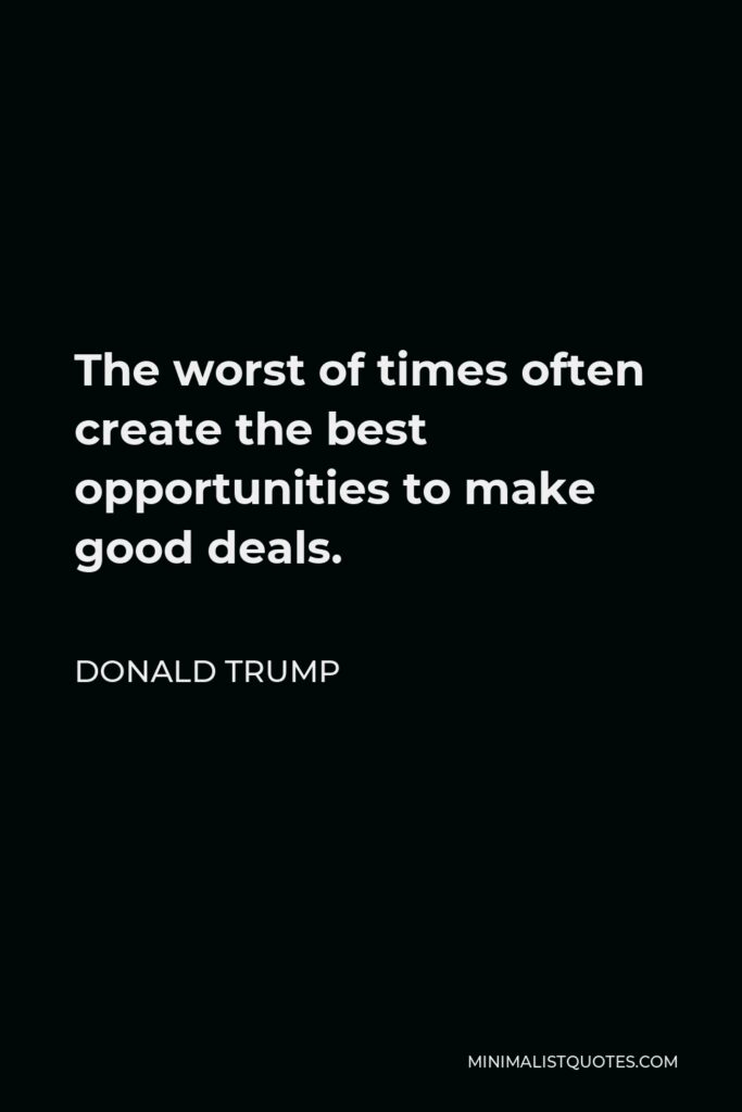 Donald Trump Quote - The worst of times often create the best opportunities to make good deals.