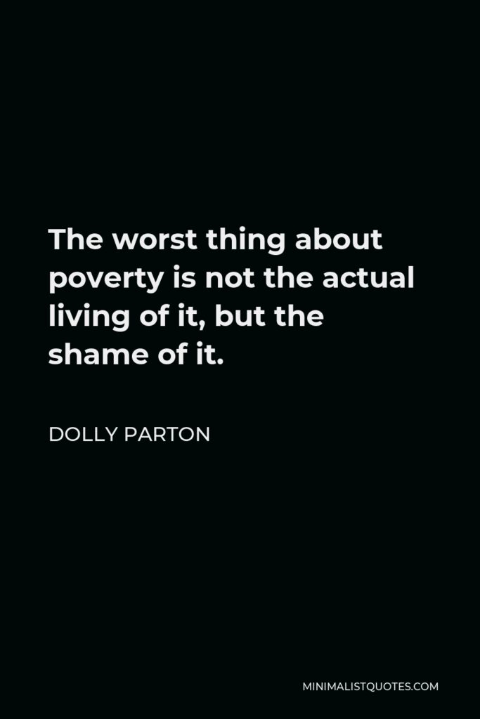Dolly Parton Quote - The worst thing about poverty is not the actual living of it, but the shame of it.