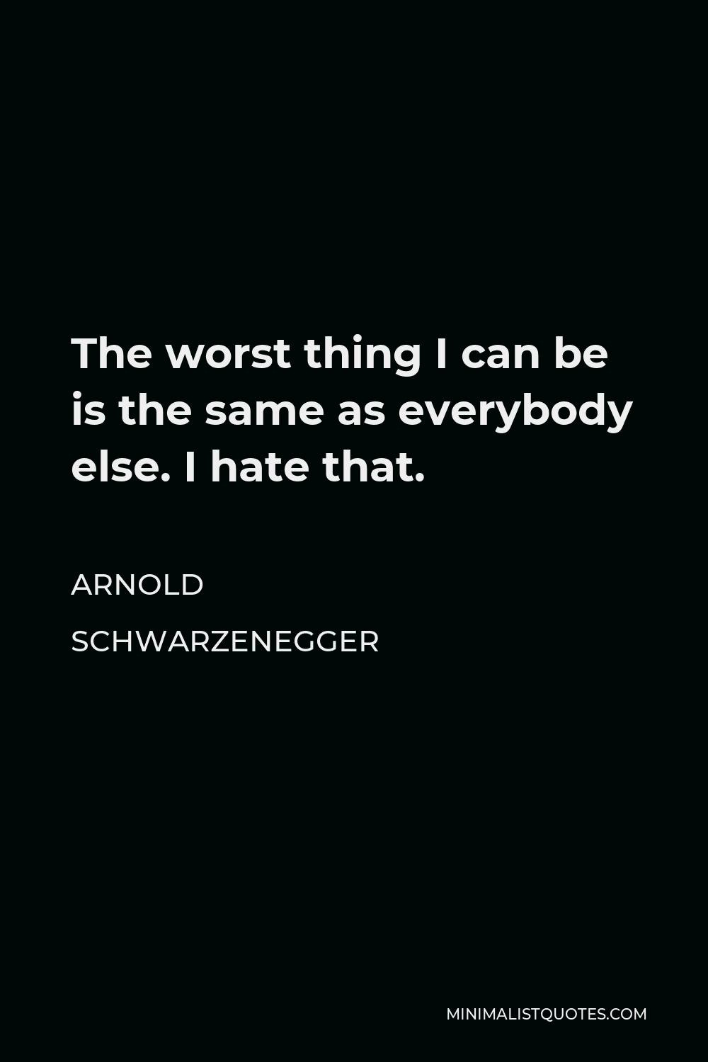 Arnold Schwarzenegger Quote - The worst thing I can be is the same as everybody else. I hate that.