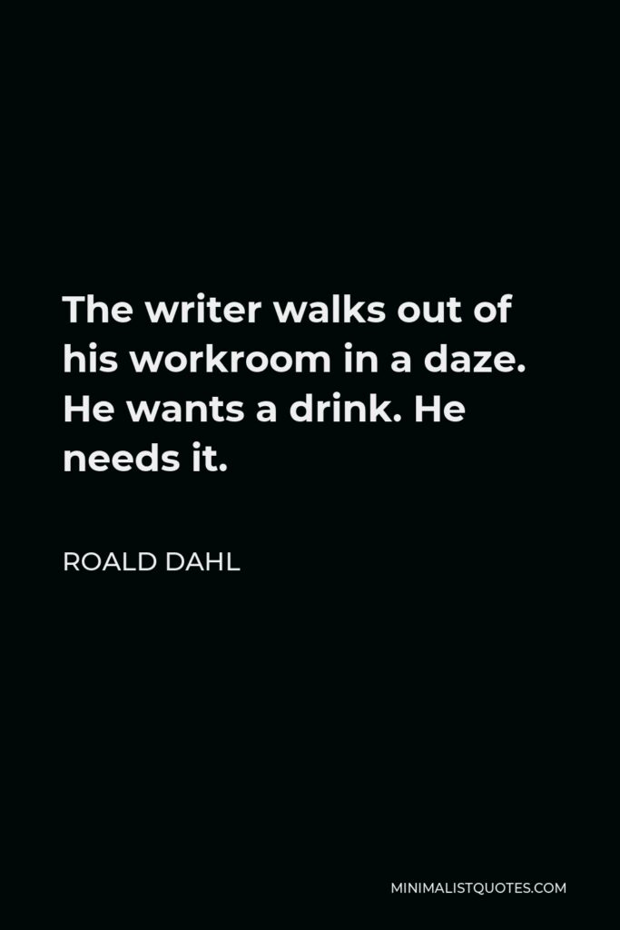 Roald Dahl Quote - The writer walks out of his workroom in a daze. He wants a drink. He needs it.