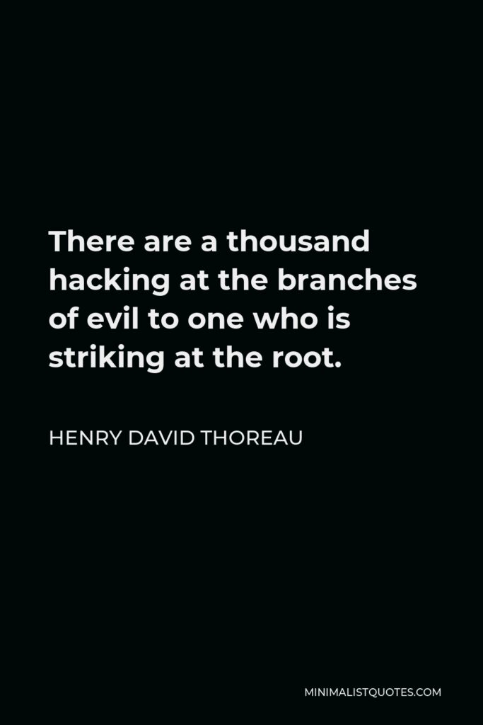 Henry David Thoreau Quote - There are a thousand hacking at the branches of evil to one who is striking at the root.