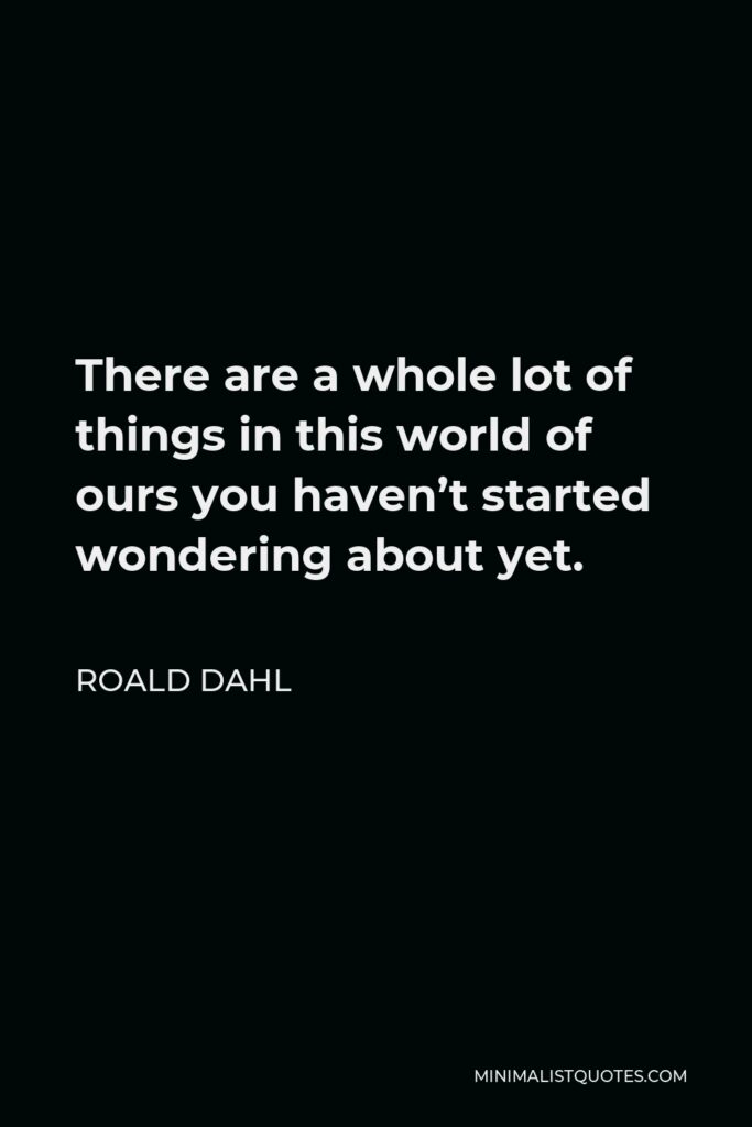 Roald Dahl Quote - There are a whole lot of things in this world of ours you haven’t started wondering about yet.