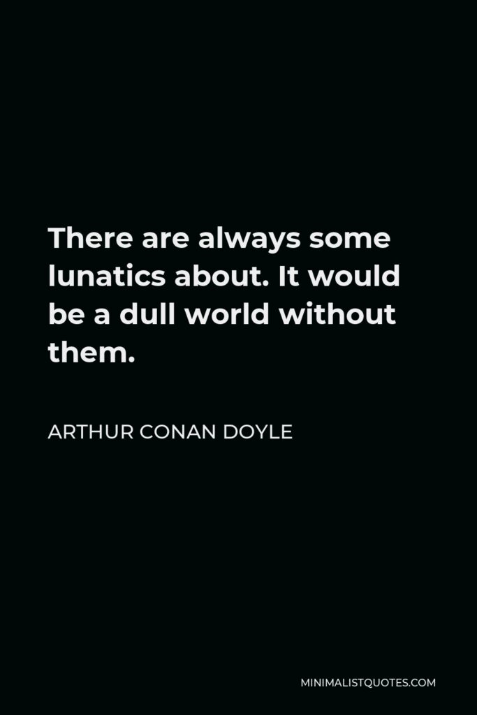 Arthur Conan Doyle Quote - There are always some lunatics about. It would be a dull world without them.