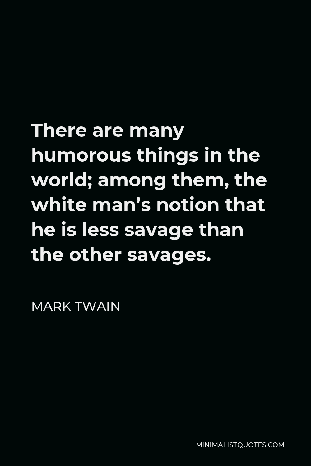 Mark Twain Quote - There are many humorous things in the world; among them, the white man’s notion that he is less savage than the other savages.