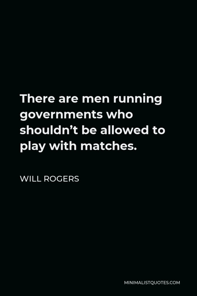 Will Rogers Quote - There are men running governments who shouldn’t be allowed to play with matches.