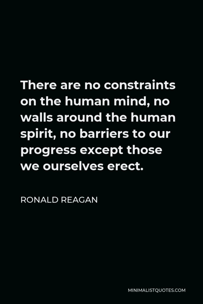 Ronald Reagan Quote - There are no constraints on the human mind, no walls around the human spirit, no barriers to our progress except those we ourselves erect.
