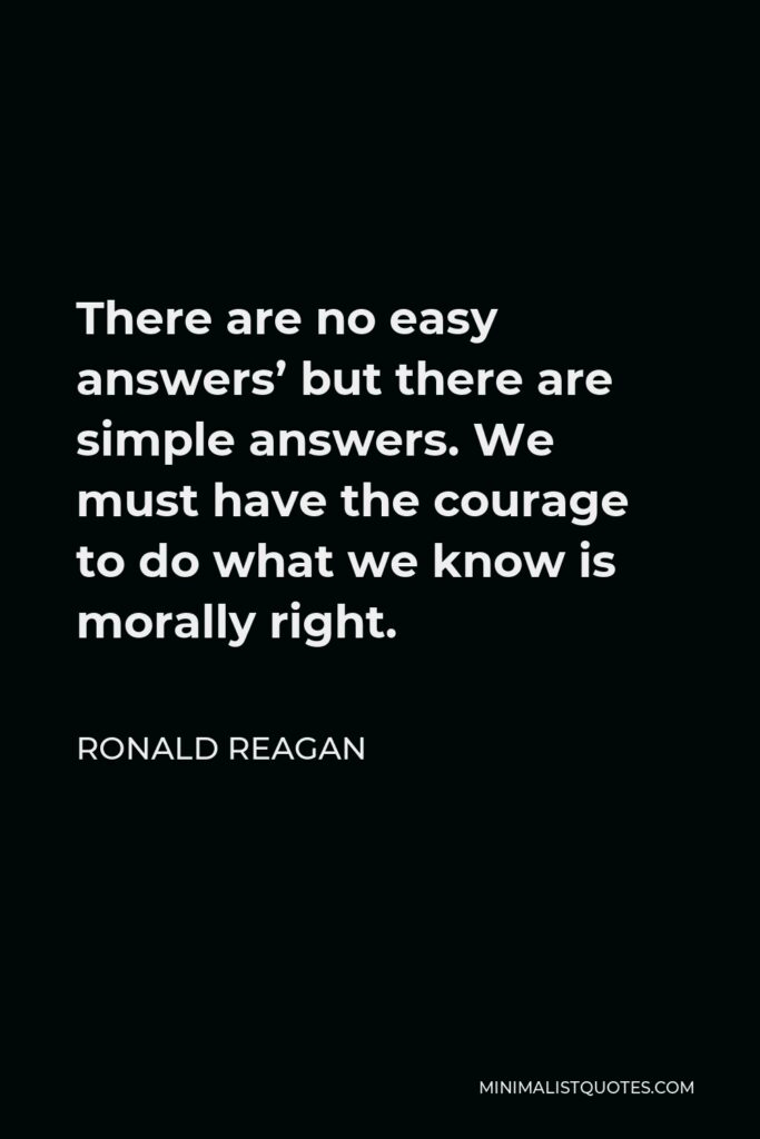 Ronald Reagan Quote - There are no easy answers’ but there are simple answers. We must have the courage to do what we know is morally right.